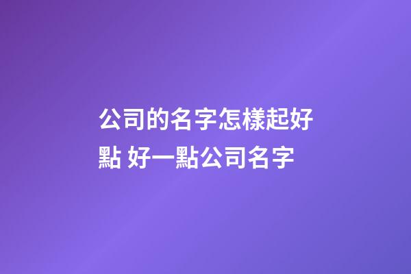 公司的名字怎樣起好點 好一點公司名字-第1張-公司起名-玄機派